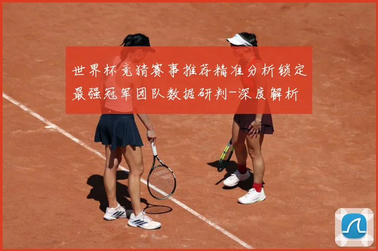 世界杯竞猜赛事推荐精准分析锁定最强冠军团队数据研判-深度解析