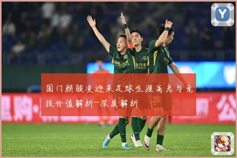 国门颜骏凌迎来足球生涯高光与竞技价值解析-深度解析