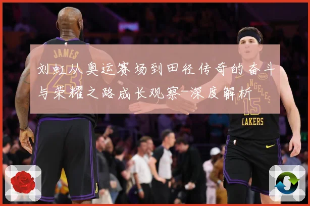 刘虹从奥运赛场到田径传奇的奋斗与荣耀之路成长观察-深度解析