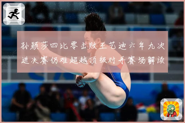 孙颖莎四比零击败王艺迪六年九次进决赛仍难超越顶级对手赛场解读-深度解析