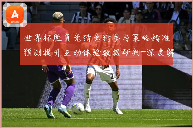 世界杯胜负竞猜竞猜参与策略精准预测提升互动体验数据研判-深度解析