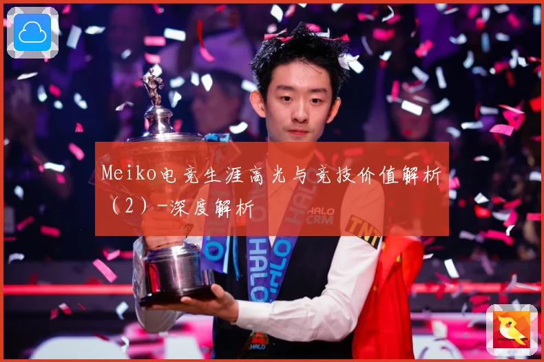 Meiko电竞生涯高光与竞技价值解析（2）-深度解析