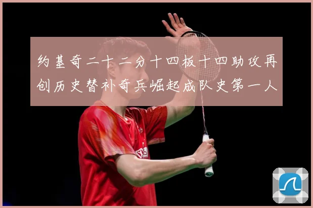 约基奇二十二分十四板十四助攻再创历史替补奇兵崛起成队史第一人赛场复盘-深度解析