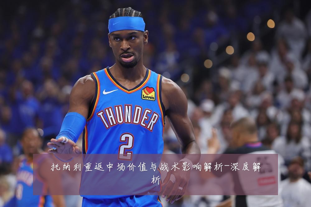 托纳利重返中场价值与战术影响解析-深度解析