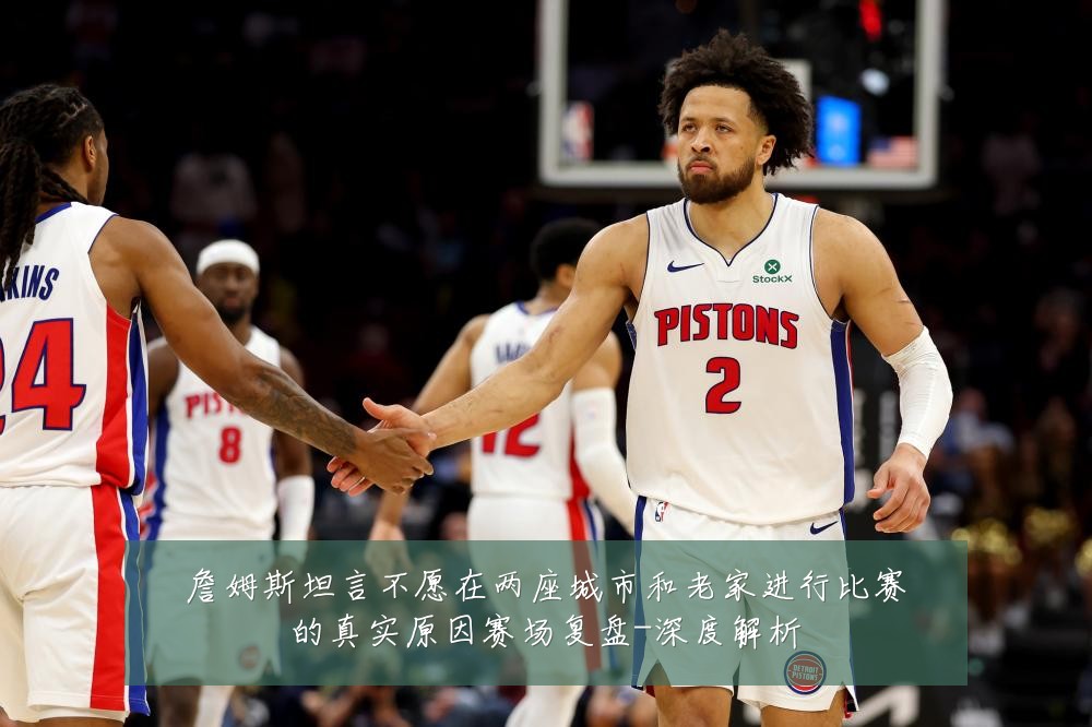 詹姆斯坦言不愿在两座城市和老家进行比赛的真实原因赛场复盘-深度解析