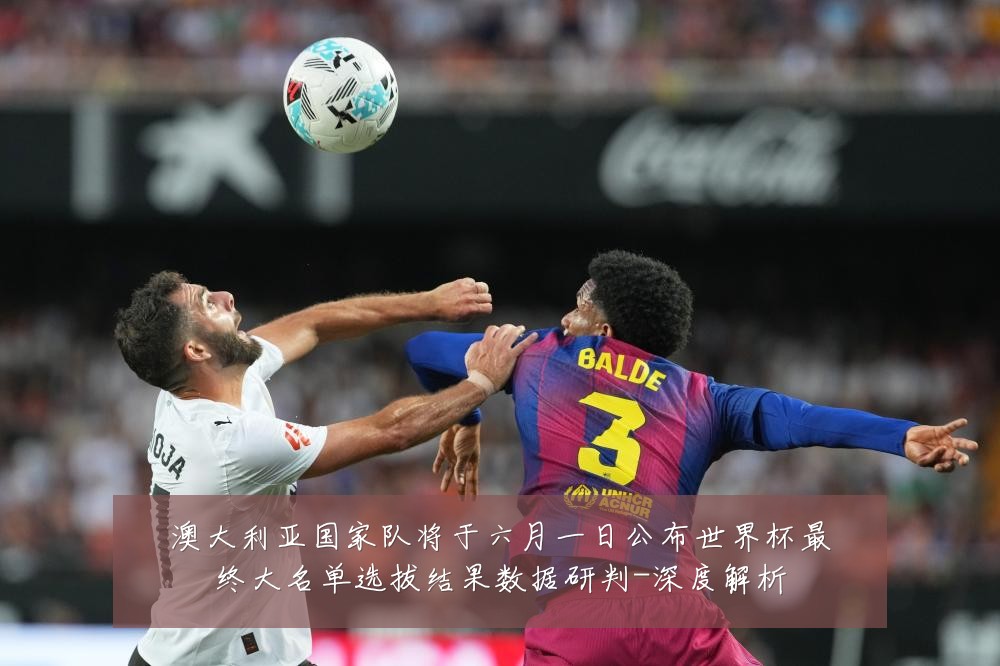 澳大利亚国家队将于六月一日公布世界杯最终大名单选拔结果数据研判-深度解析