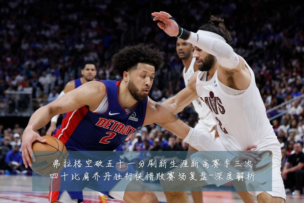 弗拉格空砍五十一分刷新生涯新高赛季三次四十比肩乔丹独行侠惜败赛场复盘-深度解析